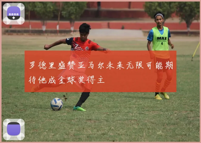 罗德里盛赞亚马尔未来无限可能期待他成金球奖得主