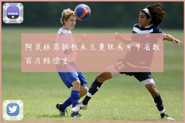 阿莫林若执教米兰曼联或可节省数百万赔偿金