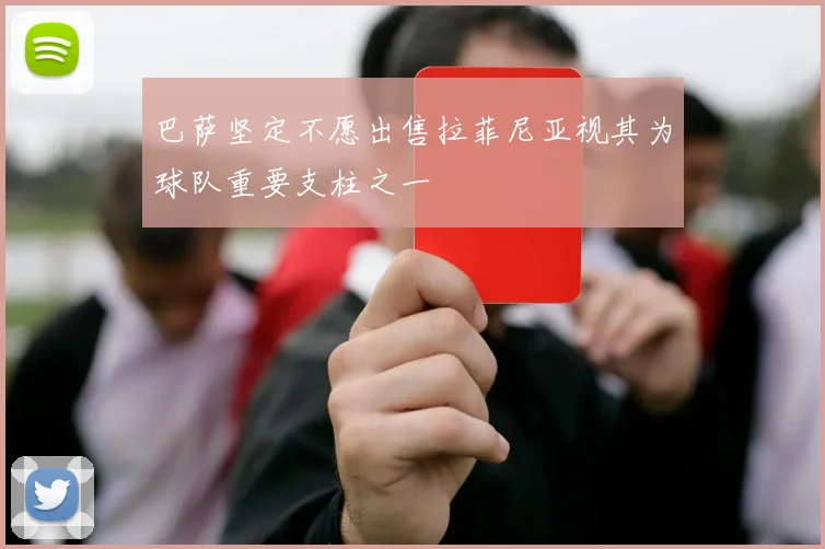 巴萨坚定不愿出售拉菲尼亚视其为球队重要支柱之一