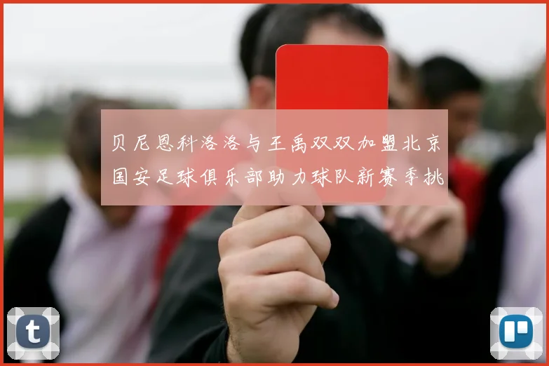 贝尼恩科洛洛与王禹双双加盟北京国安足球俱乐部助力球队新赛季挑战