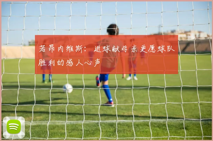 若昂内维斯：进球献母亲更愿球队胜利的感人心声