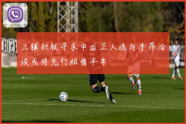 三镇积极寻求中后卫人选与李昂洽谈或将先行租借半年