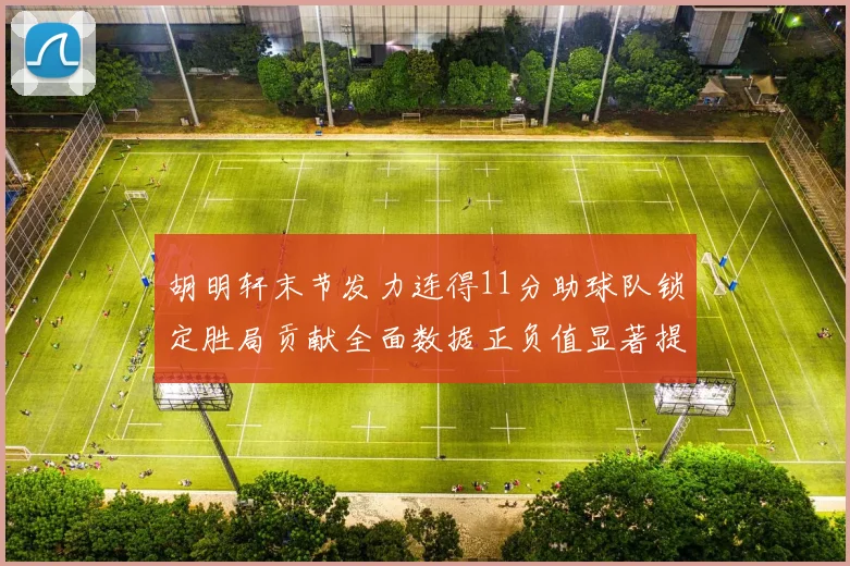 胡明轩末节发力连得11分助球队锁定胜局贡献全面数据正负值显著提升