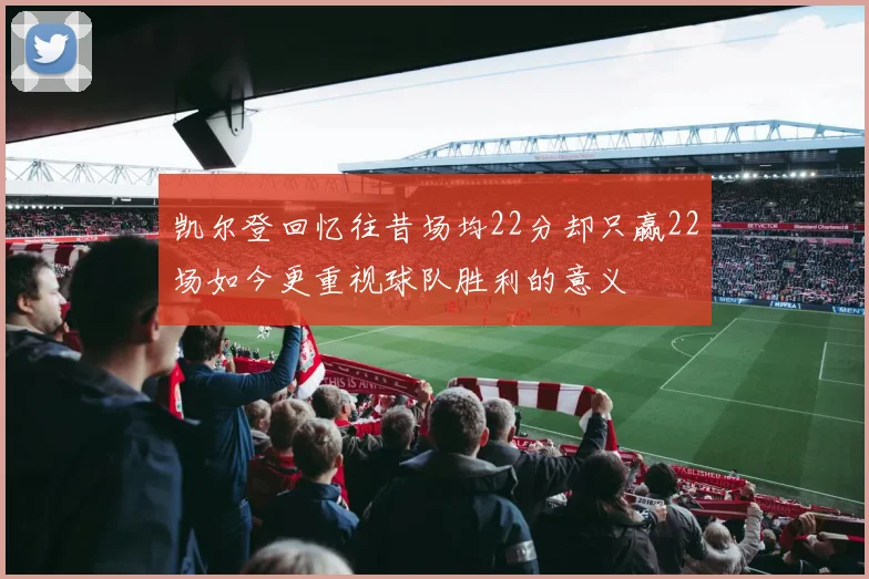 凯尔登回忆往昔场均22分却只赢22场如今更重视球队胜利的意义