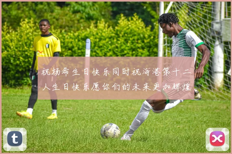 祝杨希生日快乐同时祝海港第十二人生日快乐愿你们的未来更加辉煌
