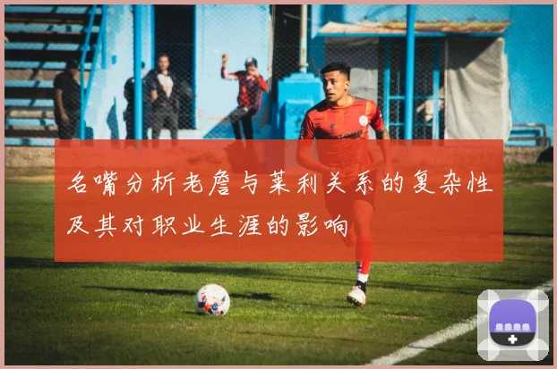 名嘴分析老詹与莱利关系的复杂性及其对职业生涯的影响