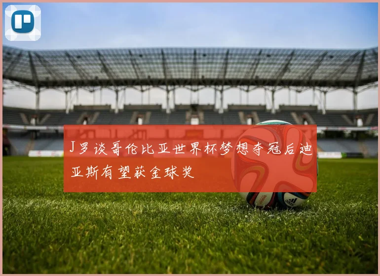 J罗谈哥伦比亚世界杯梦想夺冠后迪亚斯有望获金球奖