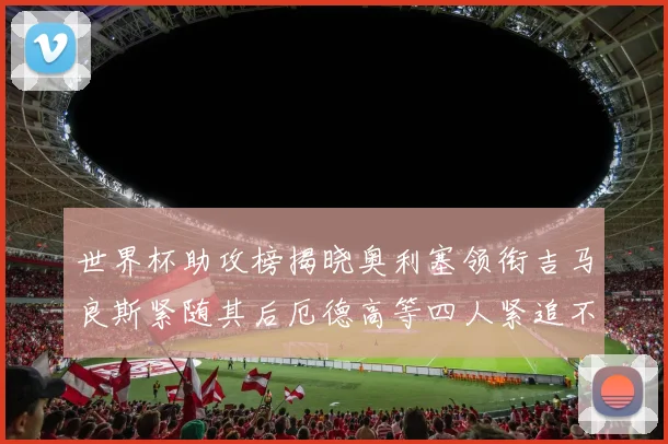 世界杯助攻榜揭晓奥利塞领衔吉马良斯紧随其后厄德高等四人紧追不舍