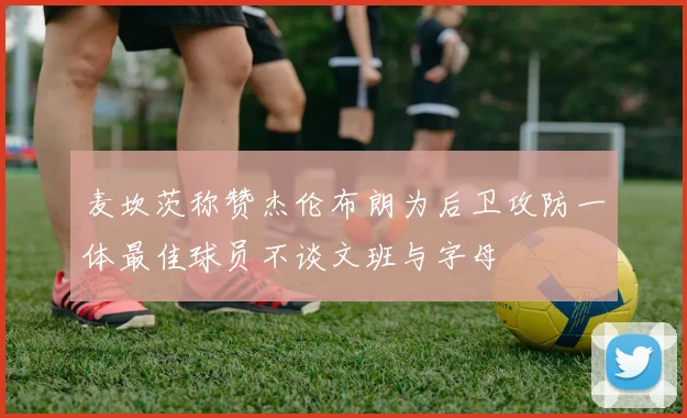 麦坎茨称赞杰伦布朗为后卫攻防一体最佳球员不谈文班与字母