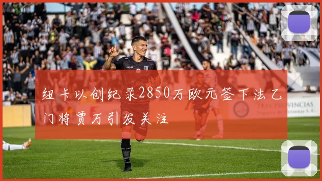 纽卡以创纪录2850万欧元签下法乙门将贾万引发关注