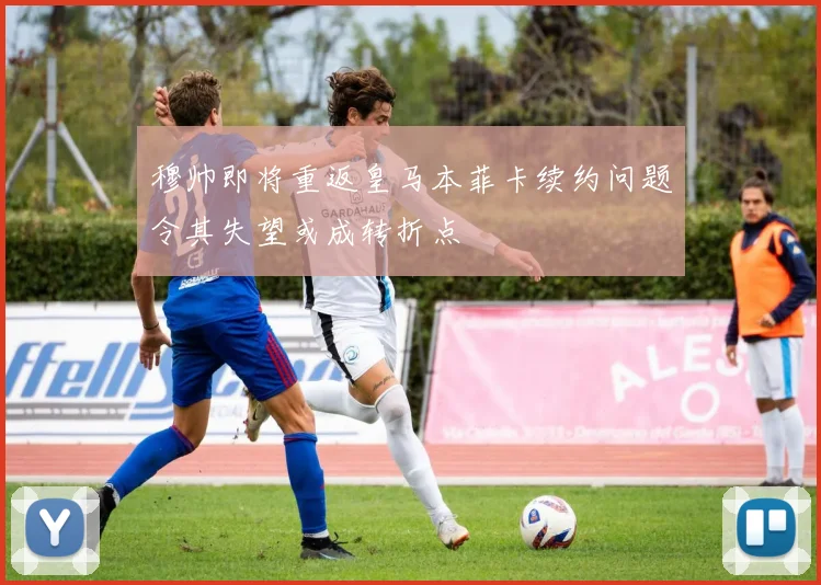 穆帅即将重返皇马本菲卡续约问题令其失望或成转折点
