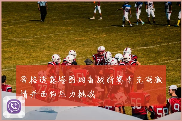 蒂格透露塔图姆备战新赛季充满激情并面临压力挑战