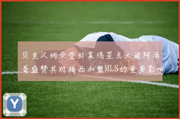 贝克汉姆荣登好莱坞星光大道阿汤哥盛赞其对梅西加盟MLS的重要影响