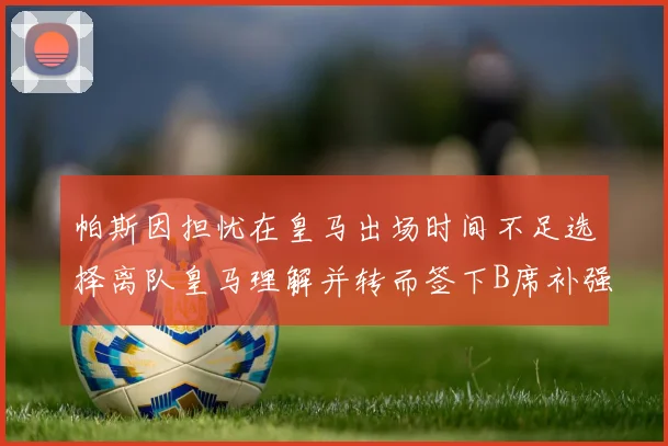 帕斯因担忧在皇马出场时间不足选择离队皇马理解并转而签下B席补强阵容