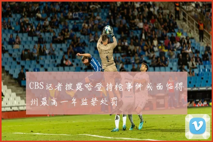 CBS记者披露哈登持枪事件或面临得州最高一年监禁处罚